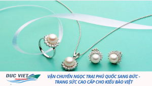 VẬN CHUYỂN NGỌC TRAI PHÚ QUỐC SANG ĐỨC - TRANG SỨC CAO CẤP CHO KIỂU BÀO VIỆT