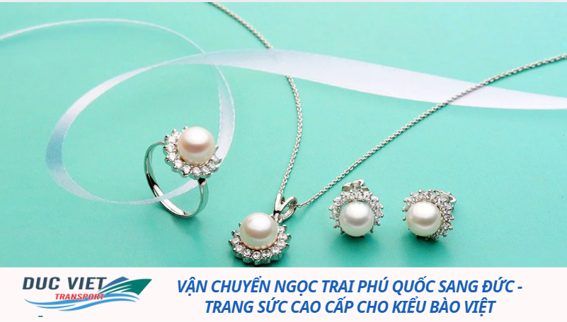 VẬN CHUYỂN NGỌC TRAI PHÚ QUỐC SANG ĐỨC - TRANG SỨC CAO CẤP CHO KIỂU BÀO VIỆT